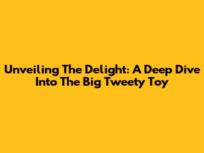 Unveiling The Delight: A Deep Dive Into The Big Tweety Toy
