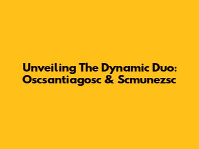 Unveiling The Dynamic Duo: Oscsantiagosc & Scmunezsc