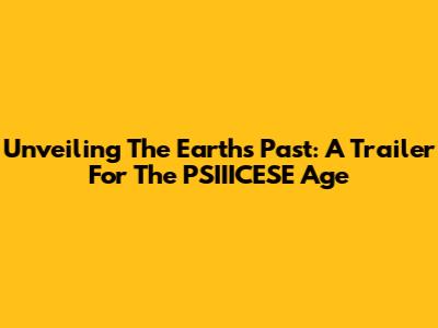 Unveiling The Earth's Past: A Trailer For The PSIIICESE Age