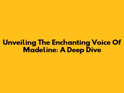 Unveiling The Enchanting Voice Of Madeline: A Deep Dive