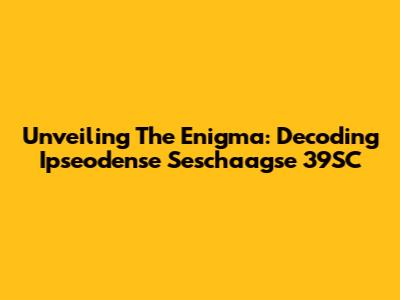 Unveiling The Enigma: Decoding Ipseodense Seschaagse 39SC