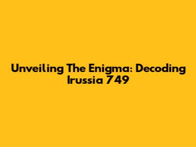 Unveiling The Enigma: Decoding Irussia 749