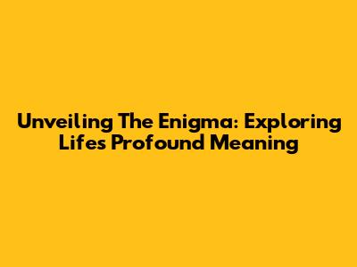 Unveiling The Enigma: Exploring Life's Profound Meaning
