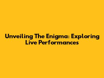 Unveiling The Enigma: Exploring Live Performances