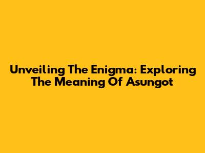Unveiling The Enigma: Exploring The Meaning Of Asungot