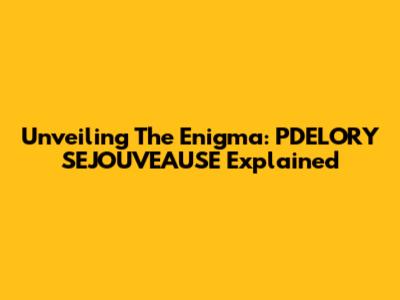 Unveiling The Enigma: PDELORY SEJOUVEAUSE Explained
