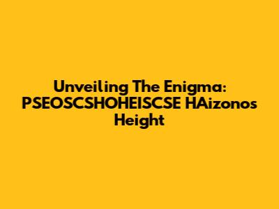 Unveiling The Enigma: PSEOSCSHOHEISCSE HAizono's Height