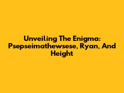 Unveiling The Enigma: Psepseimathewsese, Ryan, And Height