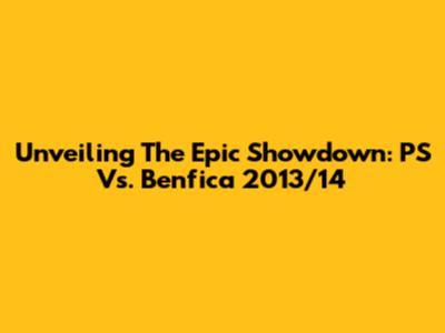 Unveiling The Epic Showdown: PS Vs. Benfica 2013/14