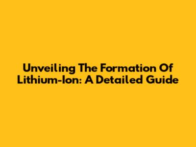 Unveiling The Formation Of Lithium-Ion: A Detailed Guide