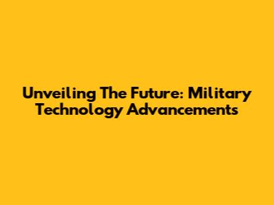 Unveiling The Future: Military Technology Advancements