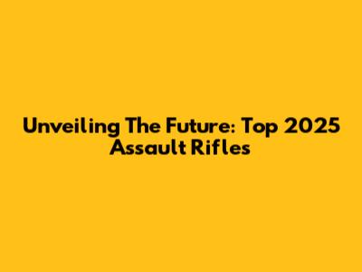 Unveiling The Future: Top 2025 Assault Rifles