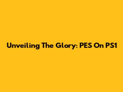 Unveiling The Glory: PES On PS1