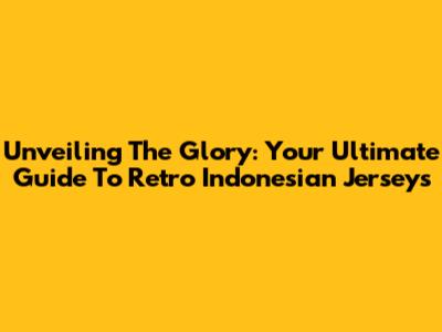 Unveiling The Glory: Your Ultimate Guide To Retro Indonesian Jerseys