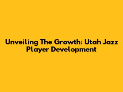 Unveiling The Growth: Utah Jazz Player Development