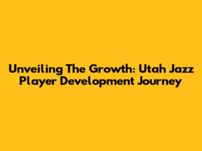 Unveiling The Growth: Utah Jazz Player Development Journey
