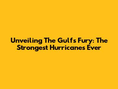Unveiling The Gulf's Fury: The Strongest Hurricanes Ever