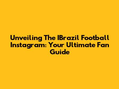 Unveiling The IBrazil Football Instagram: Your Ultimate Fan Guide