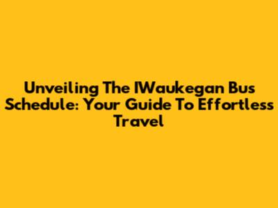 Unveiling The IWaukegan Bus Schedule: Your Guide To Effortless Travel