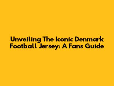 Unveiling The Iconic Denmark Football Jersey: A Fan's Guide
