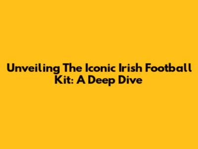 Unveiling The Iconic Irish Football Kit: A Deep Dive