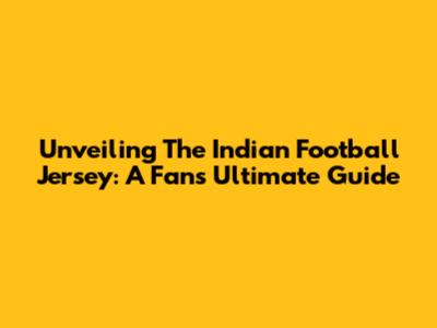 Unveiling The Indian Football Jersey: A Fan's Ultimate Guide