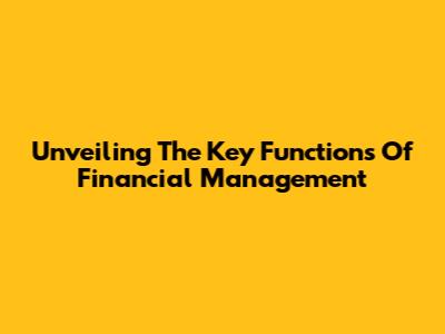 Unveiling The Key Functions Of Financial Management