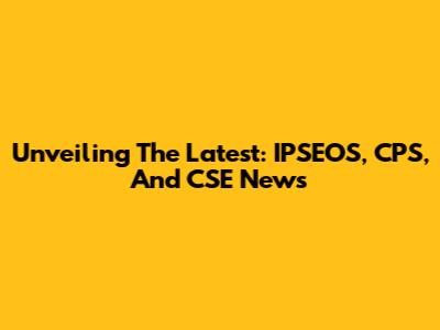 Unveiling The Latest: IPSEOS, CPS, And CSE News