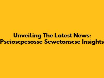 Unveiling The Latest News: Pseioscpesosse Sewetonscse Insights