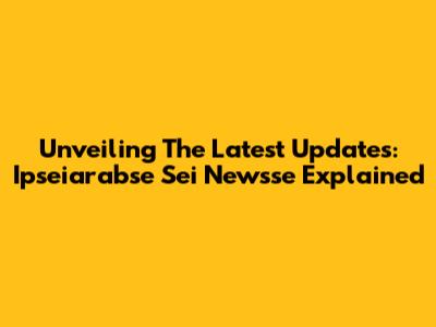 Unveiling The Latest Updates: Ipseiarabse Sei Newsse Explained