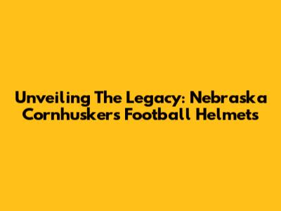 Unveiling The Legacy: Nebraska Cornhuskers Football Helmets