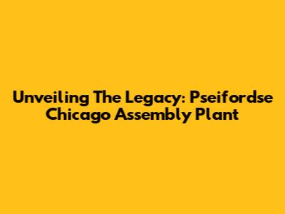 Unveiling The Legacy: Pseifordse Chicago Assembly Plant