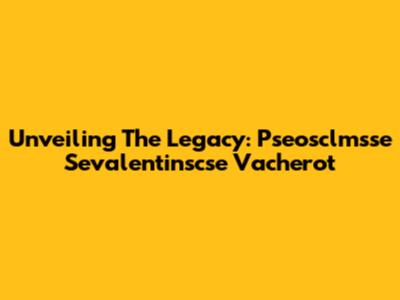 Unveiling The Legacy: Pseosclmsse Sevalentinscse Vacherot