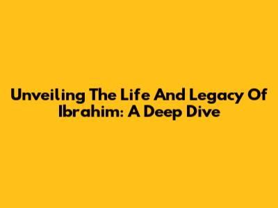 Unveiling The Life And Legacy Of Ibrahim: A Deep Dive