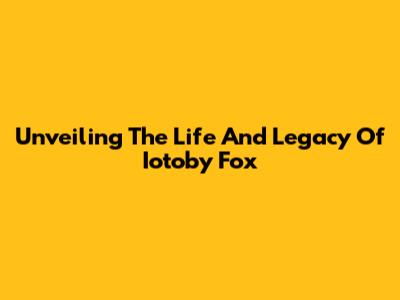 Unveiling The Life And Legacy Of Iotoby Fox