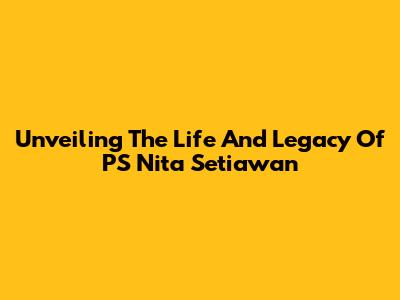 Unveiling The Life And Legacy Of PS Nita Setiawan