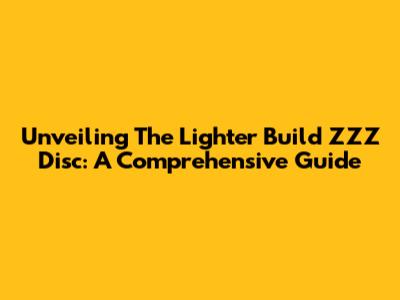 Unveiling The Lighter Build ZZZ Disc: A Comprehensive Guide