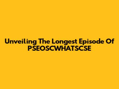 Unveiling The Longest Episode Of PSEOSCWHATSCSE