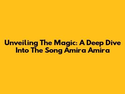 Unveiling The Magic: A Deep Dive Into The Song 'Amira Amira'