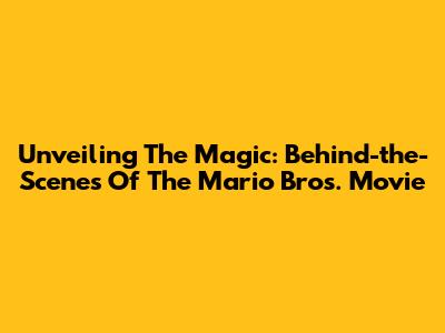 Unveiling The Magic: Behind-the-Scenes Of The Mario Bros. Movie
