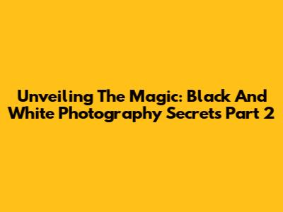 Unveiling The Magic: Black And White Photography Secrets Part 2