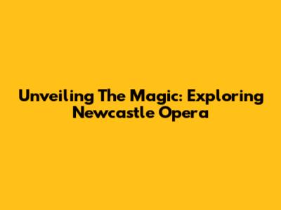 Unveiling The Magic: Exploring Newcastle Opera