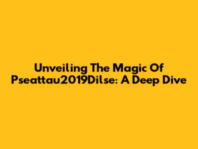 Unveiling The Magic Of Pseattau2019Dilse: A Deep Dive