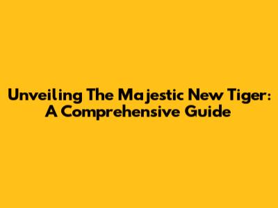 Unveiling The Majestic New Tiger: A Comprehensive Guide