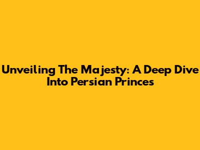 Unveiling The Majesty: A Deep Dive Into Persian Princes