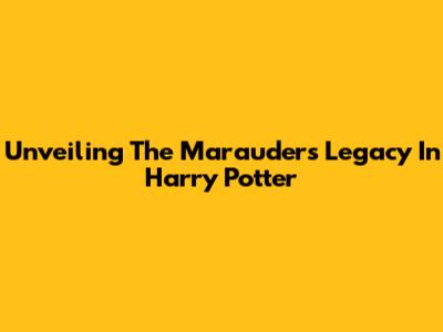 Unveiling The Marauders' Legacy In Harry Potter