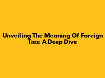 Unveiling The Meaning Of Foreign Ties: A Deep Dive