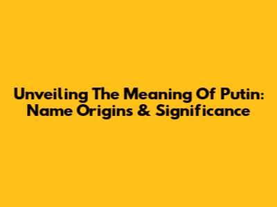 Unveiling The Meaning Of Putin: Name Origins & Significance
