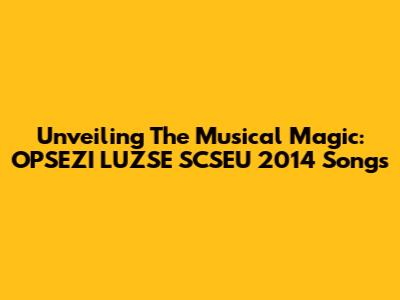 Unveiling The Musical Magic: OPSEZI LUZSE SCSEU 2014 Songs