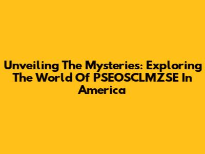 Unveiling The Mysteries: Exploring The World Of PSEOSCLMZSE In America